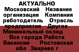 АКТУАЛЬНО. Московский › Название организации ­ Компания-работодатель › Отрасль предприятия ­ Другое › Минимальный оклад ­ 1 - Все города Работа » Вакансии   . Ростовская обл.,Зверево г.